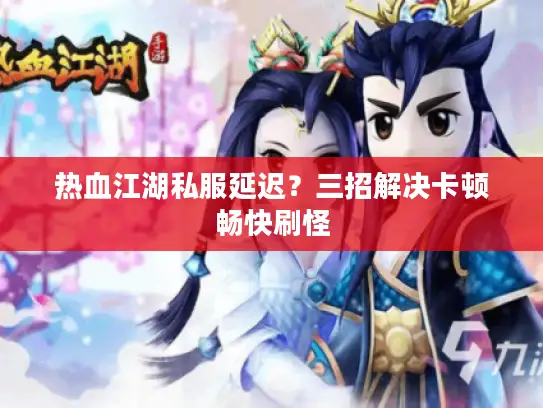 热血江湖私服延迟？三招解决卡顿畅快刷怪