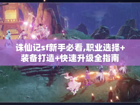 诛仙记sf新手必看,职业选择+装备打造+快速升级全指南
