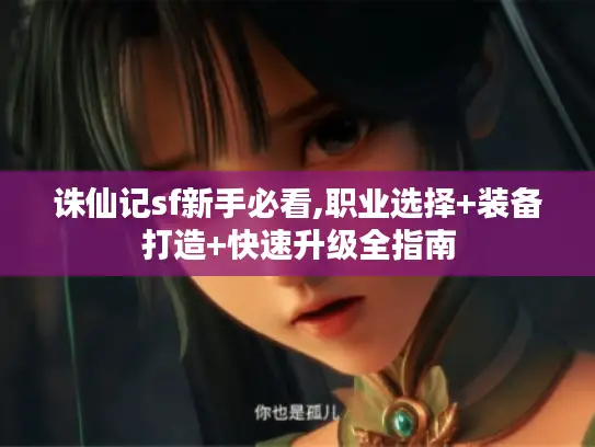 诛仙记sf新手必看,职业选择+装备打造+快速升级全指南