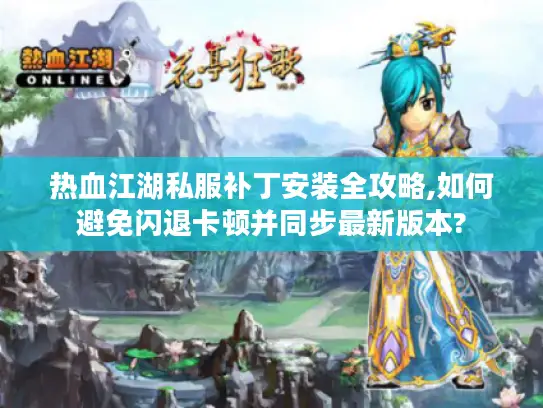热血江湖私服补丁安装全攻略,如何避免闪退卡顿并同步最新版本?