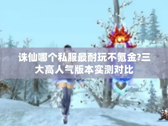 诛仙哪个私服最耐玩不氪金?三大高人气版本实测对比