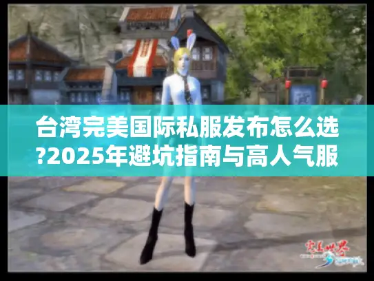 台湾完美国际私服发布怎么选?2025年避坑指南与高人气服务器推荐 台湾完美国际私服发布怎么选?2025年避坑指南与高人气服务器推荐