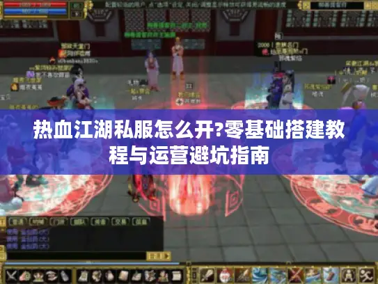 热血江湖私服怎么开?零基础搭建教程与运营避坑指南 热血江湖私服怎么开?零基础搭建教程与运营避坑指南
