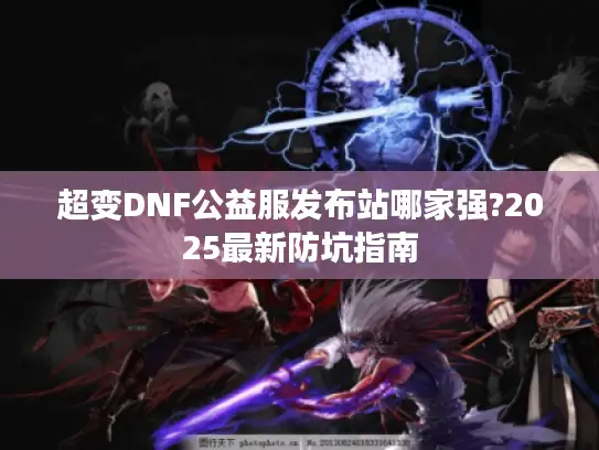 超变DNF公益服发布站哪家强?2025最新防坑指南 超变DNF公益服发布站哪家强?2025最新防坑指南