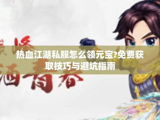 热血江湖私服怎么领元宝?免费获取技巧与避坑指南 热血江湖私服怎么领元宝?免费获取技巧与避坑指南