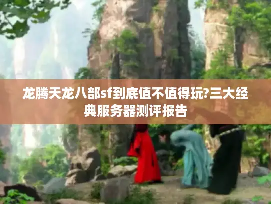 龙腾天龙八部sf到底值不值得玩?三大经典服务器测评报告 龙腾天龙八部sf到底值不值得玩?三大经典服务器测评报告