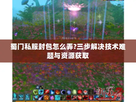 蜀门私服封包怎么弄?三步解决技术难题与资源获取