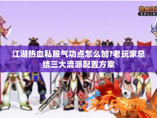 江湖热血私服气功点怎么加?老玩家总结三大流派配置方案