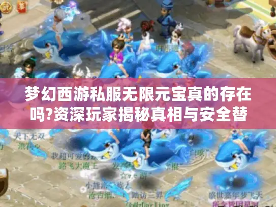 梦幻西游私服无限元宝真的存在吗?资深玩家揭秘真相与安全替代方案