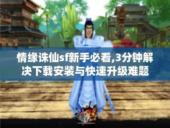 情缘诛仙sf新手必看,3分钟解决下载安装与快速升级难题