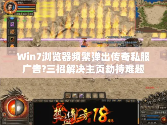 Win7浏览器频繁弹出传奇私服广告?三招解决主页劫持难题