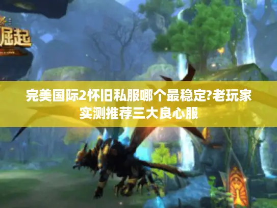 完美国际2怀旧私服哪个最稳定?老玩家实测推荐三大良心服