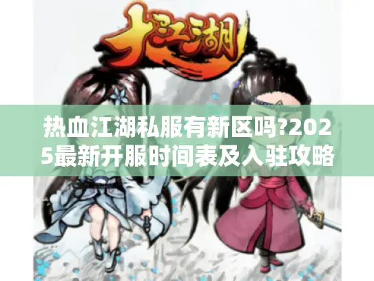 热血江湖私服有新区吗?2025最新开服时间表及入驻攻略