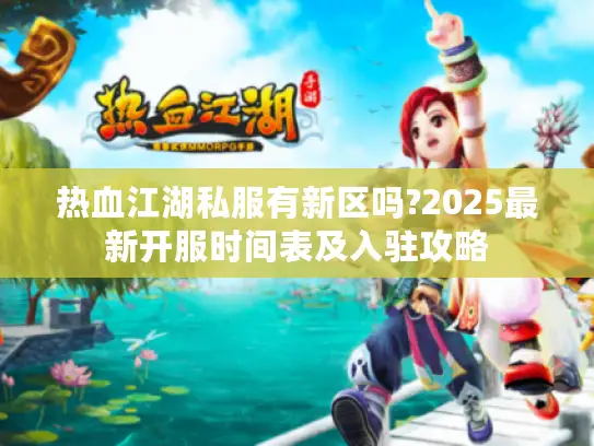 热血江湖私服有新区吗?2025最新开服时间表及入驻攻略