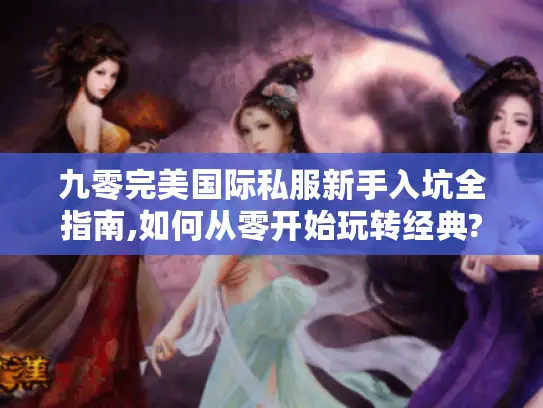 九零完美国际私服新手入坑全指南,如何从零开始玩转经典? 九零完美国际私服新手入坑全指南,如何从零开始玩转经典?