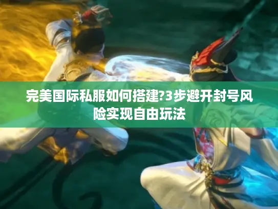 完美国际私服如何搭建?3步避开封号风险实现自由玩法