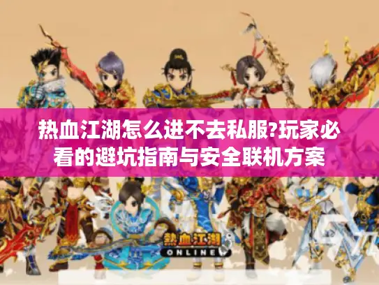 热血江湖怎么进不去私服?玩家必看的避坑指南与安全联机方案