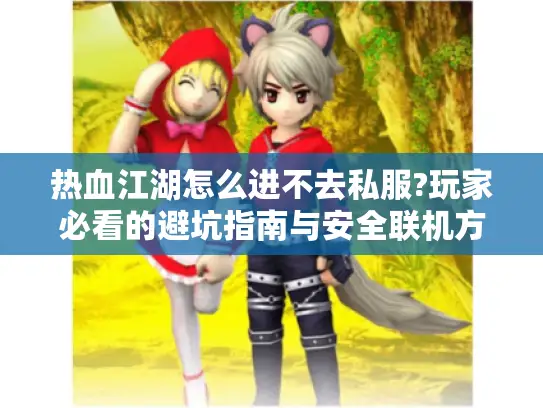 热血江湖怎么进不去私服?玩家必看的避坑指南与安全联机方案