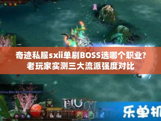 奇迹私服sxii单刷BOSS选哪个职业?老玩家实测三大流派强度对比 奇迹私服sxii单刷BOSS选哪个职业?老玩家实测三大流派强度对比
