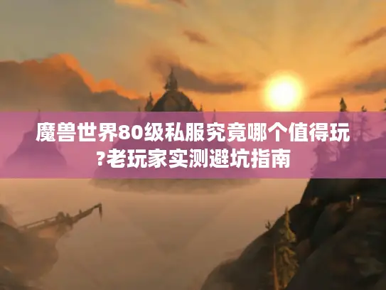 魔兽世界80级私服究竟哪个值得玩?老玩家实测避坑指南