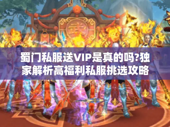 蜀门私服送VIP是真的吗?独家解析高福利私服挑选攻略