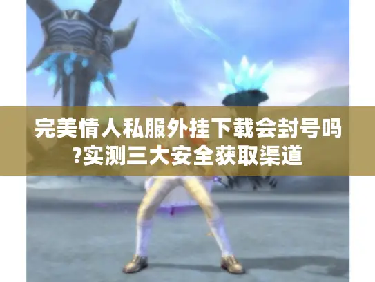 完美情人私服外挂下载会封号吗?实测三大安全获取渠道 完美情人私服外挂下载会封号吗?实测三大安全获取渠道