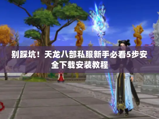 别踩坑！天龙八部私服新手必看5步安全下载安装教程