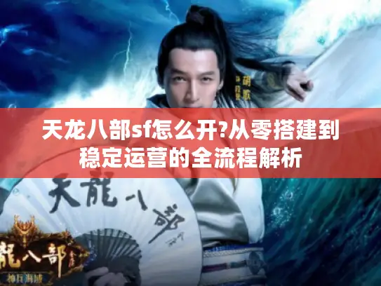 天龙八部sf怎么开?从零搭建到稳定运营的全流程解析
