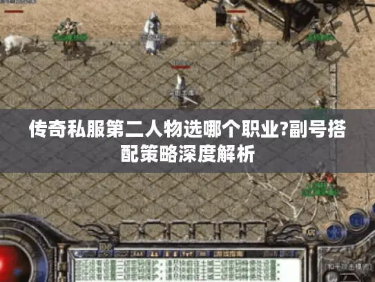 传奇私服第二人物选哪个职业?副号搭配策略深度解析