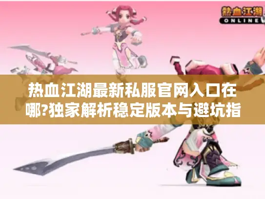 热血江湖最新私服官网入口在哪?独家解析稳定版本与避坑指南