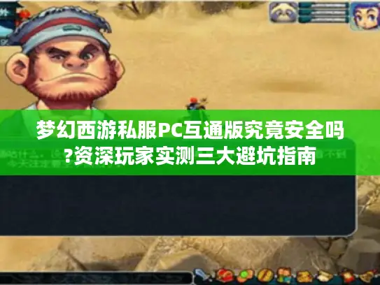 梦幻西游私服PC互通版究竟安全吗?资深玩家实测三大避坑指南