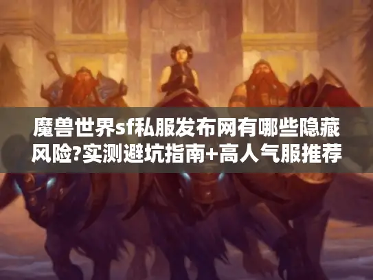 魔兽世界sf私服发布网有哪些隐藏风险?实测避坑指南+高人气服推荐