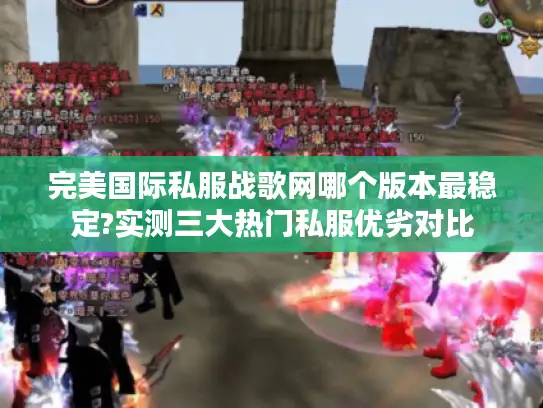 完美国际私服战歌网哪个版本最稳定?实测三大热门私服优劣对比 完美国际私服战歌网哪个版本最稳定?实测三大热门私服优劣对比