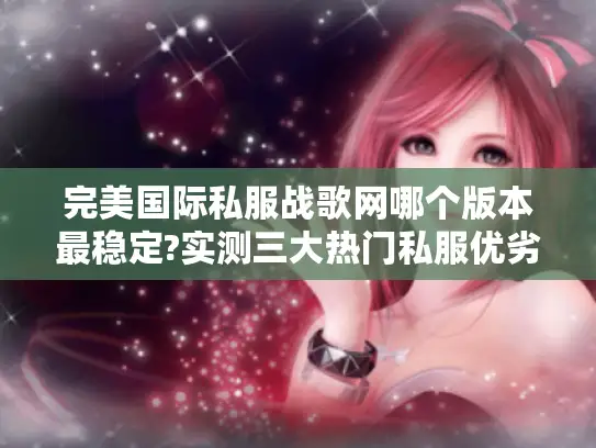 完美国际私服战歌网哪个版本最稳定?实测三大热门私服优劣对比 完美国际私服战歌网哪个版本最稳定?实测三大热门私服优劣对比