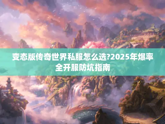变态版传奇世界私服怎么选?2025年爆率全开服防坑指南