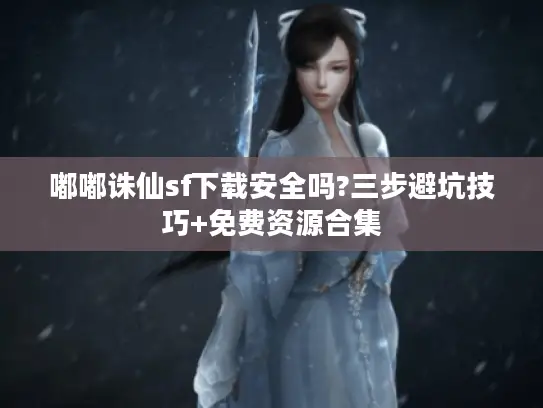 嘟嘟诛仙sf下载安全吗?三步避坑技巧+免费资源合集 嘟嘟诛仙sf下载安全吗?三步避坑技巧+免费资源合集