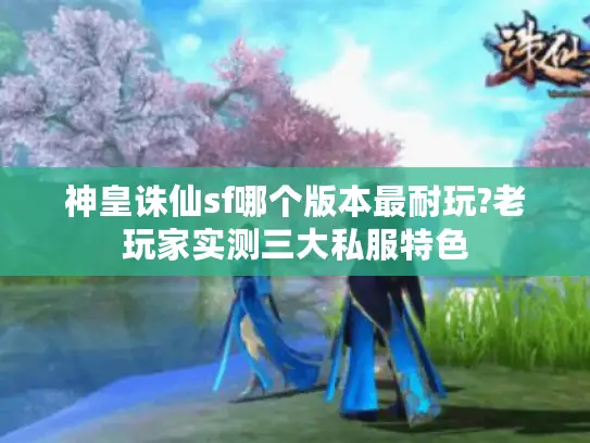 神皇诛仙sf哪个版本最耐玩?老玩家实测三大私服特色