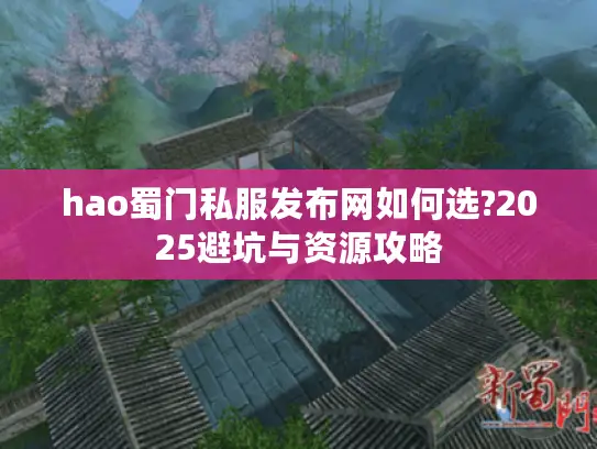 hao蜀门私服发布网如何选?2025避坑与资源攻略 hao蜀门私服发布网如何选?2025避坑与资源攻略