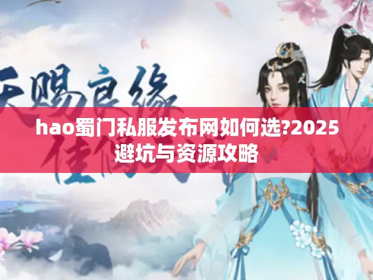 hao蜀门私服发布网如何选?2025避坑与资源攻略 hao蜀门私服发布网如何选?2025避坑与资源攻略