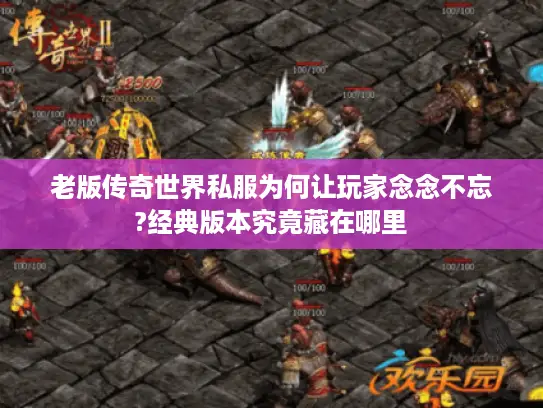 老版传奇世界私服为何让玩家念念不忘?经典版本究竟藏在哪里 老版传奇世界私服为何让玩家念念不忘?经典版本究竟藏在哪里
