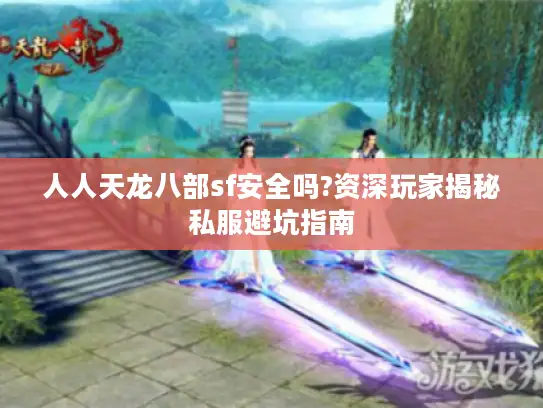 人人天龙八部sf安全吗?资深玩家揭秘私服避坑指南 人人天龙八部sf安全吗?资深玩家揭秘私服避坑指南