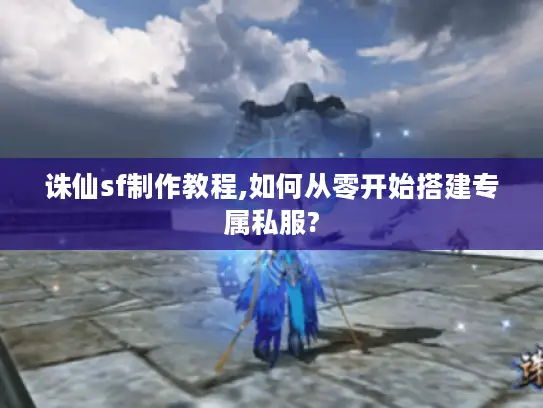 诛仙sf制作教程,如何从零开始搭建专属私服?