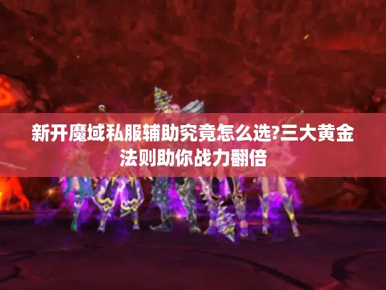 新开魔域私服辅助究竟怎么选?三大黄金法则助你战力翻倍