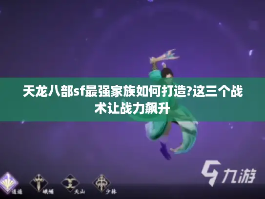 天龙八部sf最强家族如何打造?这三个战术让战力飙升