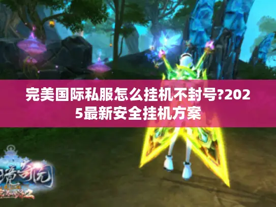 完美国际私服怎么挂机不封号?2025最新安全挂机方案