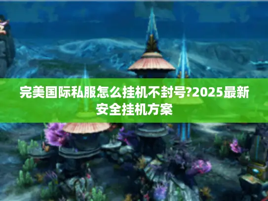完美国际私服怎么挂机不封号?2025最新安全挂机方案