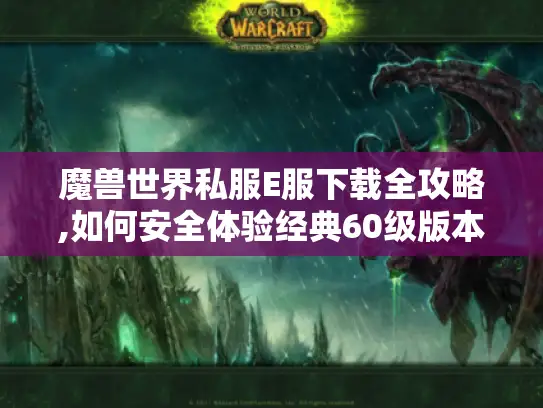 魔兽世界私服E服下载全攻略,如何安全体验经典60级版本? 魔兽世界私服E服下载全攻略,如何安全体验经典60级版本?
