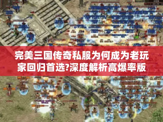 完美三国传奇私服为何成为老玩家回归首选?深度解析高爆率版本