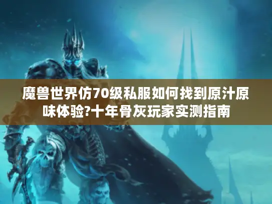 魔兽世界仿70级私服如何找到原汁原味体验?十年骨灰玩家实测指南