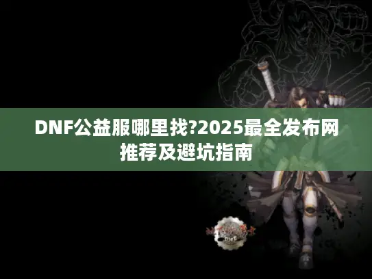 DNF公益服哪里找?2025最全发布网推荐及避坑指南
